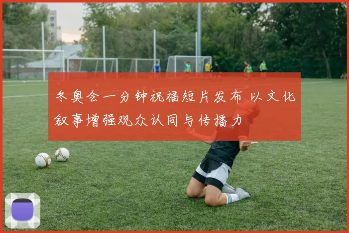 冬奥会一分钟祝福短片发布 以文化叙事增强观众认同与传播力