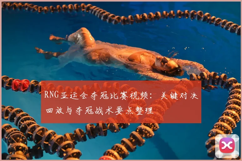 RNG亚运会夺冠比赛视频:关键对决回放与夺冠战术要点整理