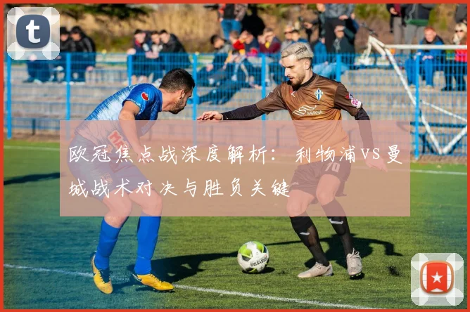 欧冠焦点战深度解析：利物浦vs曼城战术对决与胜负关键