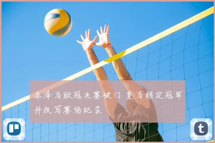 本泽马欧冠决赛破门 皇马锁定冠军并改写赛场纪录