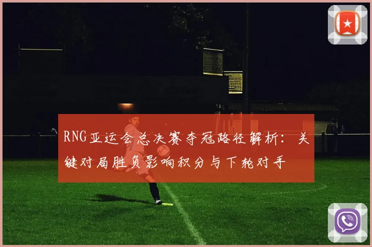 RNG亚运会总决赛夺冠路径解析:关键对局胜负影响积分与下轮对手