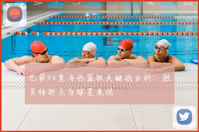 巴萨vs皇马西篮联关键战分析：胜负转折点与球星表现
