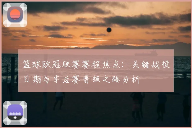篮球欧冠联赛赛程焦点:关键战役日期与季后赛晋级之路分析