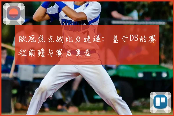 欧冠焦点战比分速递：基于DS的赛程前瞻与赛后复盘