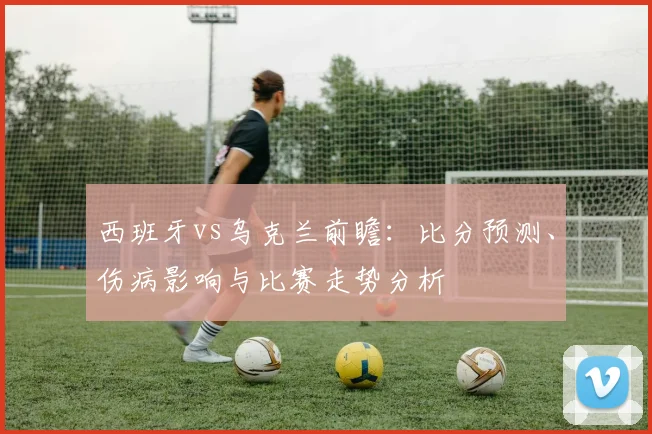 西班牙vs乌克兰前瞻:比分预测、伤病影响与比赛走势分析