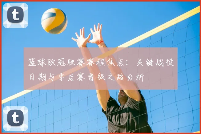 篮球欧冠联赛赛程焦点:关键战役日期与季后赛晋级之路分析