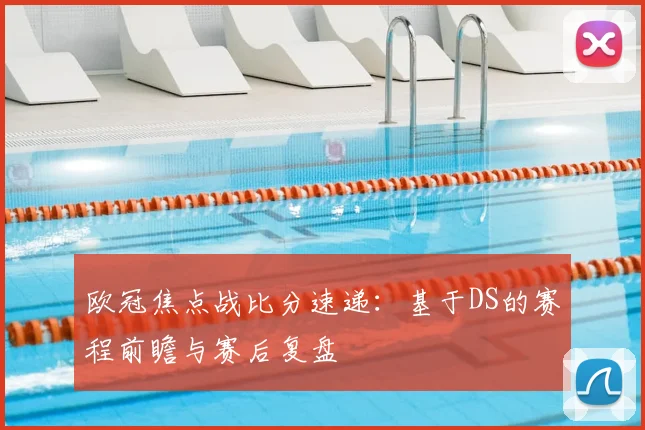 欧冠焦点战比分速递：基于DS的赛程前瞻与赛后复盘